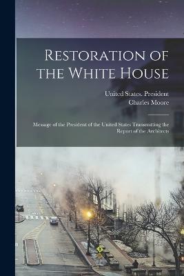 Restoration of the White House: Message of the President of the United States Transmitting the Report of the Architects - Charles Moore - cover