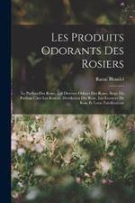 Les Produits Odorants Des Rosiers: Le Parfum Des Roses, Les Diverses Odeurs Des Roses, Siege Du Parfum Chez Les Rosiers, Distillation Des Rose, Les Essences De Rose Et Leurs Falsifications