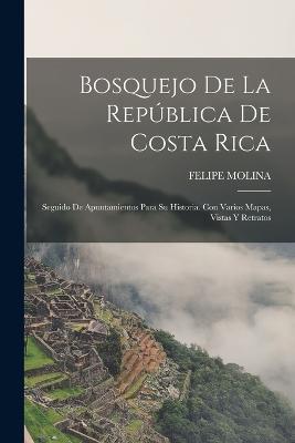 Bosquejo De La Republica De Costa Rica: Seguido De Apuntamientos Para Su Historia. Con Varios Mapas, Vistas Y Retratos - Felipe Molina - cover