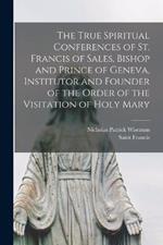 The True Spiritual Conferences of St. Francis of Sales, Bishop and Prince of Geneva, Institutor and Founder of the Order of the Visitation of Holy Mary