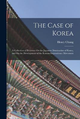 The Case of Korea: A Collection of Evidence On the Japanese Domination of Korea, and On the Development of the Korean Inependence Movement - Henry Chung - cover