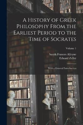 A History of Greek Philosophy From the Earliest Period to the Time of Socrates: With a General Introduction; Volume 1 - Sarah Frances Alleyne,Eduard Zeller - cover