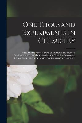 One Thousand Experiments in Chemistry: With Illustrations of Natural Phenomena; and Practical Observations On the Manufacturing and Chemical Processes at Present Pursued in the Successful Cultivation of the Useful Arts - Anonymous - cover