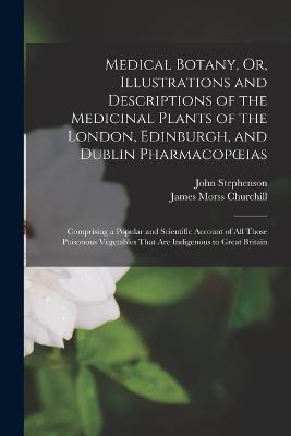 Medical Botany, Or, Illustrations and Descriptions of the Medicinal Plants of the London, Edinburgh, and Dublin Pharmacopoeias: Comprising a Popular and Scientific Account of All Those Poisonous Vegetables That Are Indigenous to Great Britain - John Stephenson,James Morss Churchill - cover