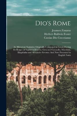 Dio's Rome: An Historical Narrative Originally Composed in Greek During the Reigns of Septimus Severus, Geta and Caracalla, Macrinus, Elagabalus and Alexander Severus: And Now Presented in English Form - Cassius Dio Cocceianus,Herbert Baldwin Foster,Joannes Zonaras - cover