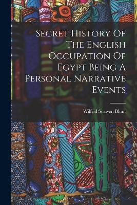 Secret History Of The English Occupation Of Egypt Being A Personal Narrative Events - Wilfrid Scawen Blunt - cover