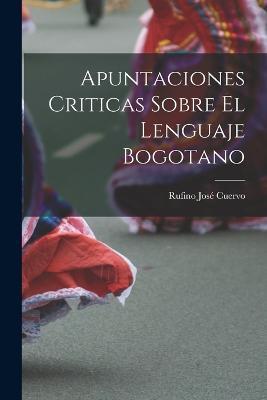 Apuntaciones Criticas Sobre El Lenguaje Bogotano - Rufino Jose Cuervo - cover