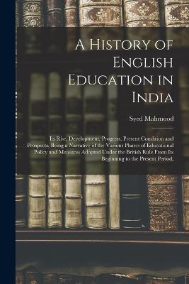 A History of English Education in India: Its Rise, Development, Progress, Present Condition and Prospects, Being a Narrative of the Various Phases of Educational Policy and Measures Adopted Under the British Rule From Its Beginning to the Present Period, - Syed Mahmood - cover