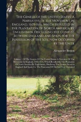 The Genesis of the United States: A Narrative of the Movement in England, 1605-1616, Which Resulted in the Plantation of North America by Englishmen, Disclosing the Contest Between England and Spain for the Possession of the Soil Now Occupied by the Unite: Volume 1 Of The Genesis Of The Un - Alexander Brown - cover