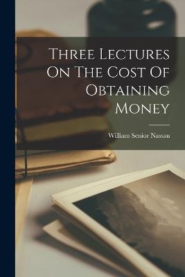 Three Lectures On The Cost Of Obtaining Money - William Senior Nassau - cover
