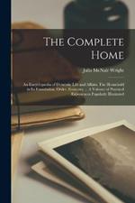 The Complete Home: An Encyclopaedia of Domestic Life and Affairs. The Household in its Foundation, Order, Economy ... A Volume of Practical Experiences Popularly Illustrated