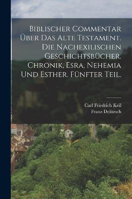 Biblischer Commentar uber das Alte Testament. Die nachexilischen Geschichtsbucher. Chronik, Esra, Nehemia und Esther. Funfter Teil. - Carl Friedrich Keil,Franz Delitzsch - cover