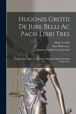 Hugonis Grotii De Jure Belli Ac Pacis Libri Tres: In Quibus Jus Naturae & Gentium, Item Juris Publici Praecipua Explicantur - Hugo Grotius,Jean Barbeyrac - cover
