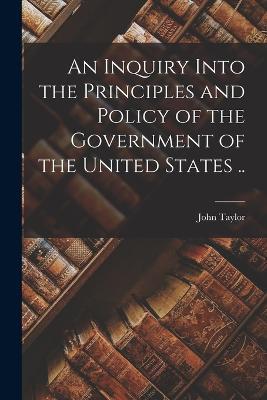 An Inquiry Into the Principles and Policy of the Government of the United States .. - John Taylor - cover