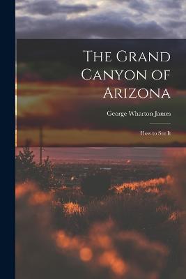 The Grand Canyon of Arizona; How to See It - George Wharton James - cover