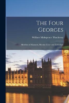 The Four Georges: Sketches of Manners, Morals, Court and Town Life - William Makepeace Thackeray - cover