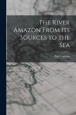 The River Amazon From Its Sources to the Sea - Paul Fountain - cover