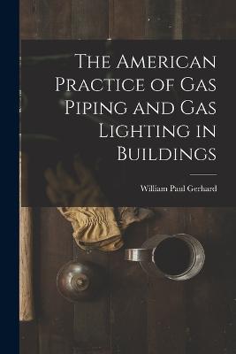 The American Practice of Gas Piping and Gas Lighting in Buildings - William Paul Gerhard - cover