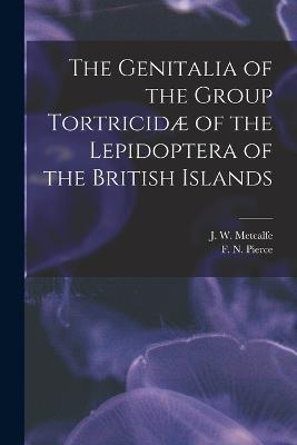 The Genitalia of the Group Tortricidæ of the Lepidoptera of the British Islands - F N Pierce,J W Metcalfe - cover