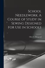 School Needlework. A Course of Study in Sewing Designed for Use in Schools