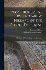 An Abridgement by Katharine Hillard of the Secret Doctrine: A Synthesis of Science, Religion and Philosophy