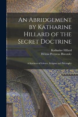 An Abridgement by Katharine Hillard of the Secret Doctrine: A Synthesis of Science, Religion and Philosophy - Helena Petrovna Blavatsky,Katharine Hillard - cover