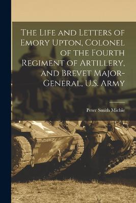 The Life and Letters of Emory Upton, Colonel of the Fourth Regiment of Artillery, and Brevet Major-General, U.S. Army - Peter Smith Michie - cover