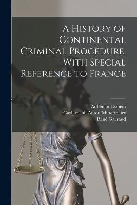 A History of Continental Criminal Procedure, With Special Reference to France - Carl Joseph Anton Mittermaier,Adhemar Esmein,Rene Garraud - cover