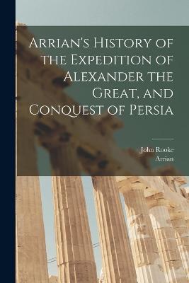 Arrian's History of the Expedition of Alexander the Great, and Conquest of Persia - Arrian,John Rooke - cover