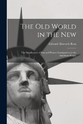 The Old World in the New: The Significance of Past and Present Immigration to the American People - Edward Alsworth Ross - cover