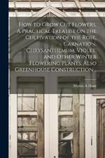 How to Grow cut Flowers. A Practical Treatise on the Cultivation of the Rose, Carnation, Chrysanthemum, Violet, and Other Winter Flowering Plants. Also Greenhouse Construction ..