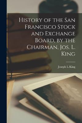 History of the San Francisco Stock and Exchange Board, by the Chairman, Jos. L. King - Joseph L King - cover