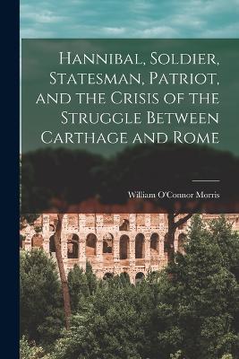 Hannibal, Soldier, Statesman, Patriot, and the Crisis of the Struggle Between Carthage and Rome - William O'Connor Morris - cover