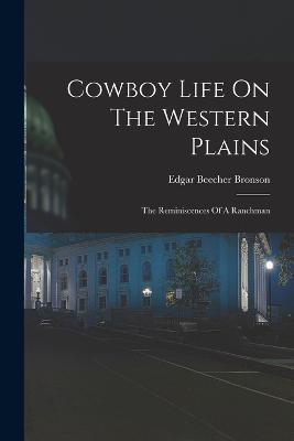 Cowboy Life On The Western Plains: The Reminiscences Of A Ranchman - Edgar Beecher Bronson - cover