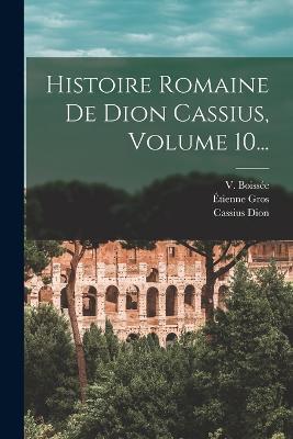 Histoire Romaine De Dion Cassius, Volume 10... - Cassius Dion,Étienne Gros,V Boissée - cover