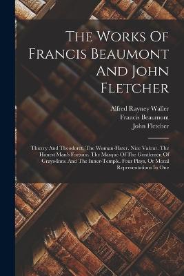 The Works Of Francis Beaumont And John Fletcher: Thierry And Theodoret. The Woman-hater. Nice Valour. The Honest Man's Fortune. The Masque Of The Gentlemen Of Grays-inne And The Inner-temple. Four Plays, Or Moral Representations In One - Francis Beaumont,John Fletcher - cover