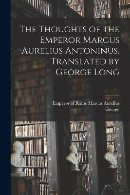 The Thoughts of the Emperor Marcus Aurelius Antoninus. Translated by George Long - George 1800-1879 Long - cover