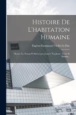 Histoire De L'habitation Humaine: Depuis Les Temps Préhistoriques Jusqu'a Nos Jours: Texte Et Dessins...