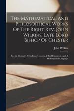 The Mathematical And Philosophical Works Of The Right Rev. John Wilkins, Late Lord Bishop Of Chester: Iii. An Abstract Of His Essay Towards A Real Character, And A Philosophical Language