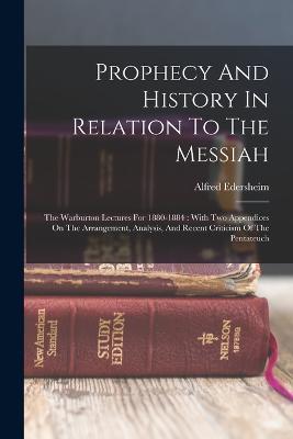 Prophecy And History In Relation To The Messiah: The Warburton Lectures For 1880-1884: With Two Appendices On The Arrangement, Analysis, And Recent Criticism Of The Pentateuch - Alfred Edersheim - cover