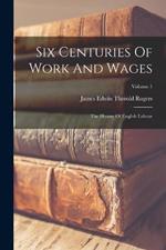 Six Centuries Of Work And Wages: The History Of English Labour; Volume 1