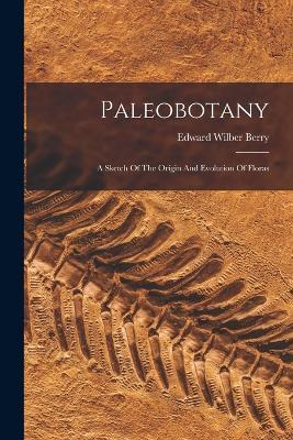 Paleobotany: A Sketch Of The Origin And Evolution Of Floras - Edward Wilber Berry - cover