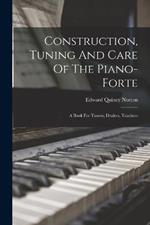 Construction, Tuning And Care Of The Piano-forte: A Book For Tuners, Dealers, Teachers