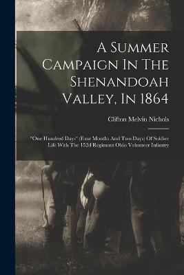 A Summer Campaign In The Shenandoah Valley, In 1864: one Hundred Days (four Months And Two Days) Of Soldier Life With The 152d Regiment Ohio Volunteer Infantry - Clifton Melvin Nichols - cover