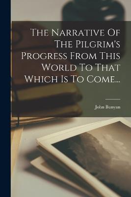 The Narrative Of The Pilgrim's Progress From This World To That Which Is To Come... - John Bunyan - cover