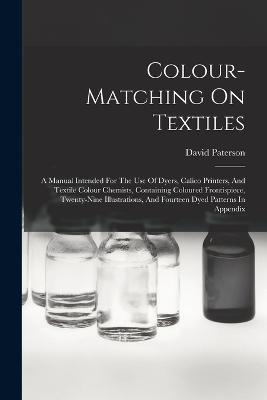 Colour-matching On Textiles: A Manual Intended For The Use Of Dyers, Calico Printers, And Textile Colour Chemists, Containing Coloured Frontispiece, Twenty-nine Illustrations, And Fourteen Dyed Patterns In Appendix - David Paterson - cover