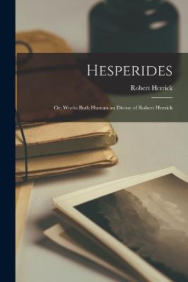 Hesperides: Or, Works Both Human an Divine of Robert Herrick - Robert Herrick - cover
