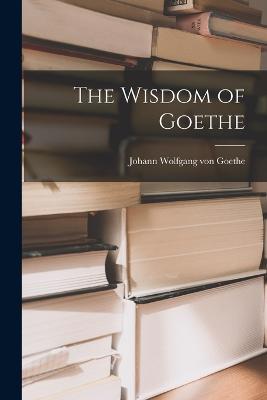 The Wisdom of Goethe - Johann Wolfgang Von Goethe - cover