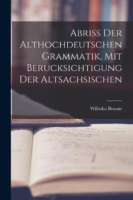 Abriss der Althochdeutschen Grammatik, Mit Berucksichtigung der Altsachsischen - Wilhelm Braune - cover