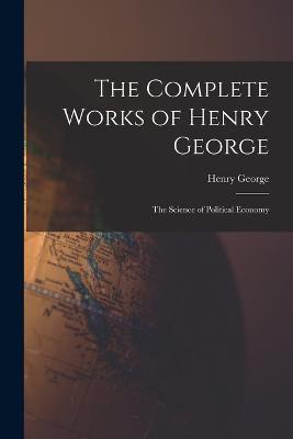 The Complete Works of Henry George: The Science of Political Economy - George Henry - cover